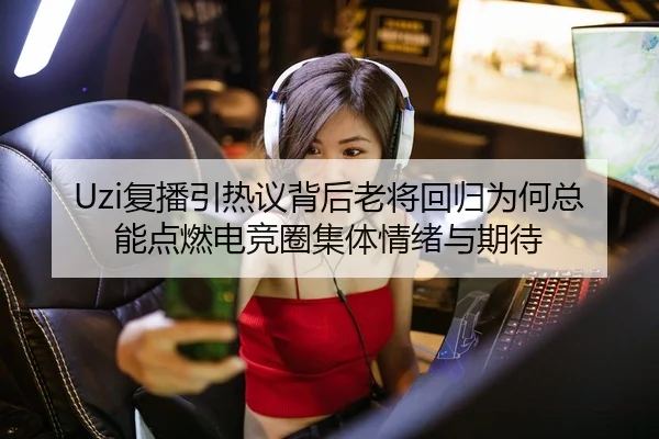 Uzi复播引热议背后老将回归为何总能点燃电竞圈集体情绪与期待