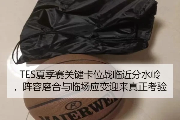 TES夏季赛关键卡位战临近分水岭，阵容磨合与临场应变迎来真正考验